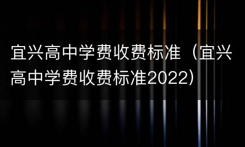 宜兴高中学费收费标准（宜兴高中学费收费标准2022）