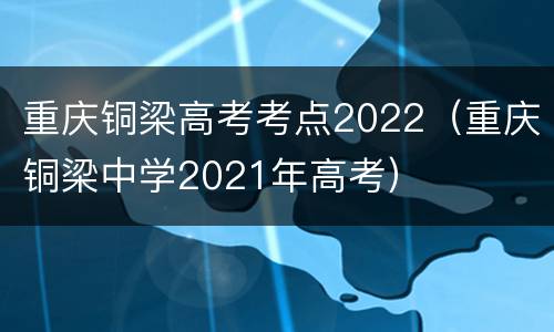 重庆铜梁高考考点2022（重庆铜梁中学2021年高考）