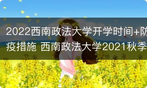 2022西南政法大学开学时间+防疫措施 西南政法大学2021秋季开学时间