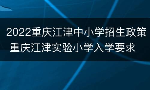 2022重庆江津中小学招生政策 重庆江津实验小学入学要求