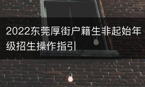 2022东莞厚街户籍生非起始年级招生操作指引