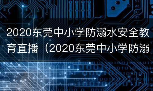 2020东莞中小学防溺水安全教育直播（2020东莞中小学防溺水安全教育直播视频）