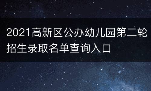 2021高新区公办幼儿园第二轮招生录取名单查询入口