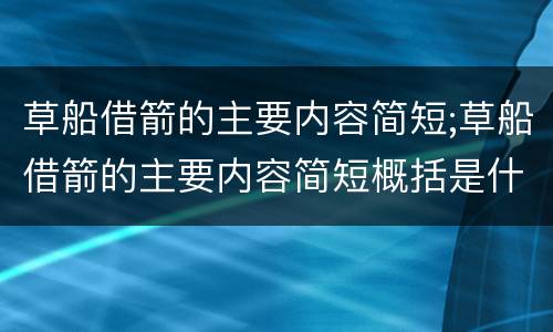 草船借箭的主要内容简短;草船借箭的主要内容简短概括是什么