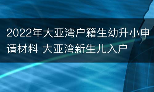 2022年大亚湾户籍生幼升小申请材料 大亚湾新生儿入户