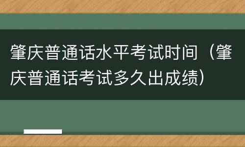 肇庆普通话水平考试时间（肇庆普通话考试多久出成绩）