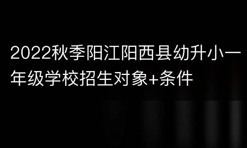 2022秋季阳江阳西县幼升小一年级学校招生对象+条件