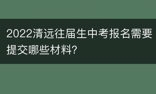 2022清远往届生中考报名需要提交哪些材料？