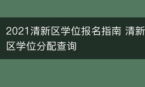2021清新区学位报名指南 清新区学位分配查询