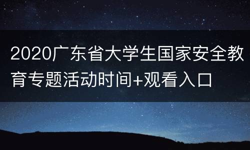 2020广东省大学生国家安全教育专题活动时间+观看入口