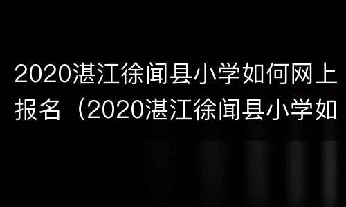 2020湛江徐闻县小学如何网上报名（2020湛江徐闻县小学如何网上报名呢）