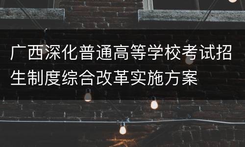 广西深化普通高等学校考试招生制度综合改革实施方案