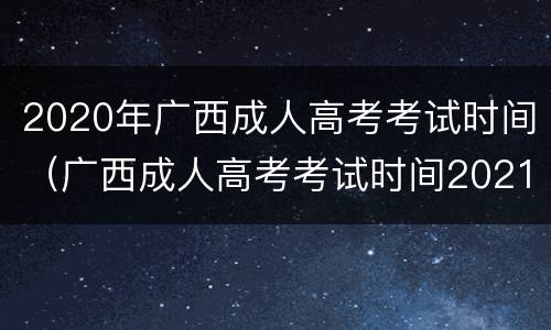 2020年广西成人高考考试时间（广西成人高考考试时间2021具体时间）