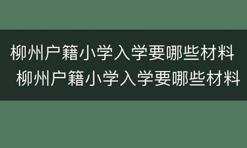 柳州户籍小学入学要哪些材料 柳州户籍小学入学要哪些材料呢