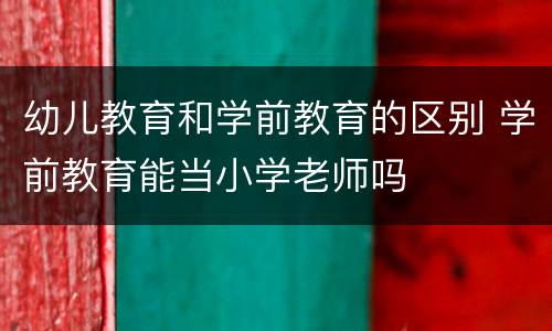 幼儿教育和学前教育的区别 学前教育能当小学老师吗