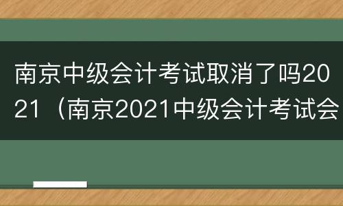 南京中级会计考试取消了吗2021（南京2021中级会计考试会取消吗）