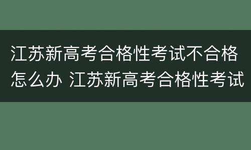 江苏新高考合格性考试不合格怎么办 江苏新高考合格性考试不合格怎么办理