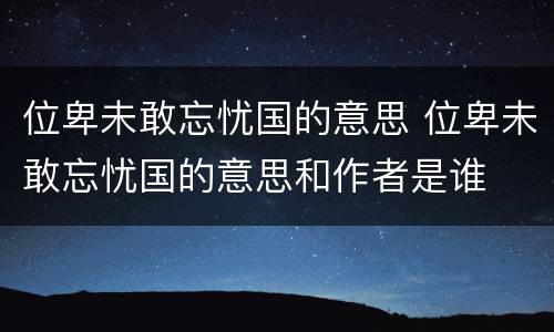 位卑未敢忘忧国的意思 位卑未敢忘忧国的意思和作者是谁