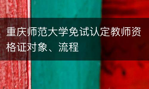 重庆师范大学免试认定教师资格证对象、流程