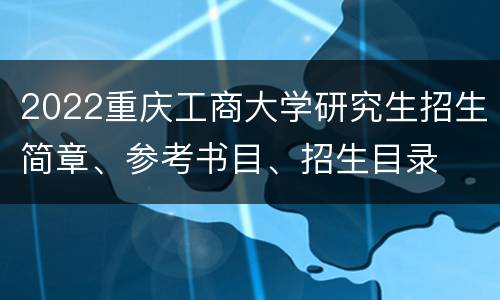 2022重庆工商大学研究生招生简章、参考书目、招生目录
