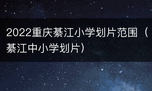 2022重庆綦江小学划片范围（綦江中小学划片）