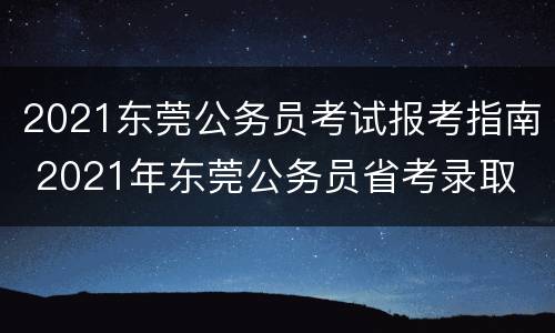 2021东莞公务员考试报考指南 2021年东莞公务员省考录取