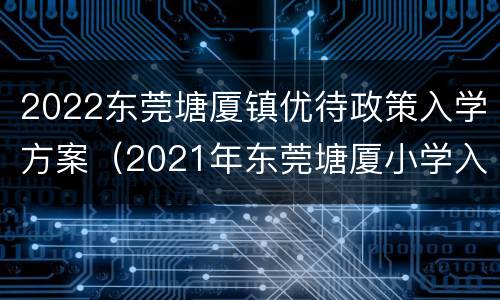 2022东莞塘厦镇优待政策入学方案（2021年东莞塘厦小学入学政策）