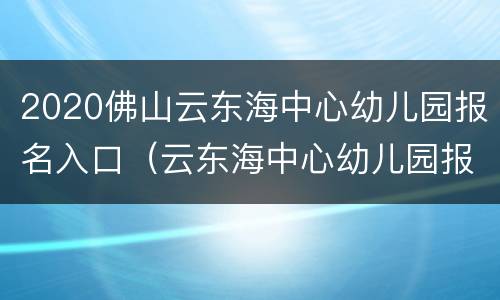 2020佛山云东海中心幼儿园报名入口（云东海中心幼儿园报名电话）