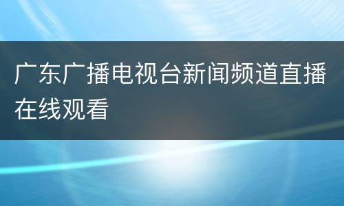 广东广播电视台新闻频道直播在线观看
