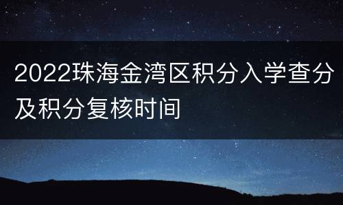 2022珠海金湾区积分入学查分及积分复核时间