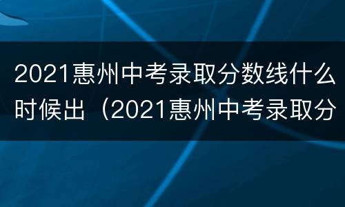 2021惠州中考录取分数线什么时候出（2021惠州中考录取分数线什么时候公布）