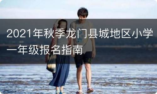 2021年秋季龙门县城地区小学一年级报名指南
