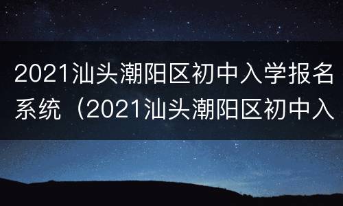 2021汕头潮阳区初中入学报名系统（2021汕头潮阳区初中入学报名系统查询）