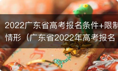 2022广东省高考报名条件+限制情形（广东省2022年高考报名条件）