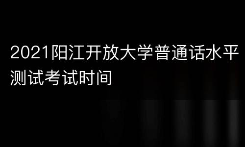 2021阳江开放大学普通话水平测试考试时间