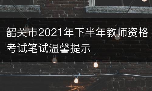 韶关市2021年下半年教师资格考试笔试温馨提示