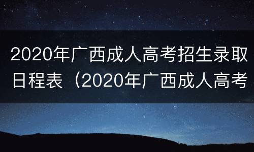 2020年广西成人高考招生录取日程表（2020年广西成人高考招生录取日程表查询）