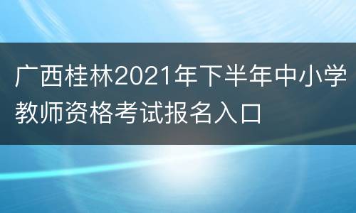 广西桂林2021年下半年中小学教师资格考试报名入口