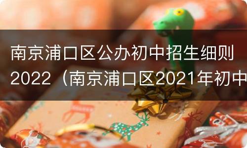 南京浦口区公办初中招生细则2022（南京浦口区2021年初中报名）