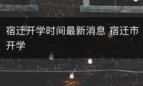宿迁开学时间最新消息 宿迁市开学