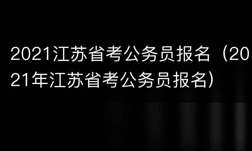 2021江苏省考公务员报名（2021年江苏省考公务员报名）