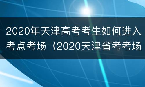 2020年天津高考考生如何进入考点考场（2020天津省考考场）