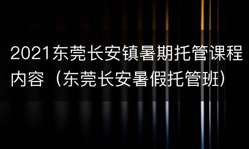 2021东莞长安镇暑期托管课程内容（东莞长安暑假托管班）