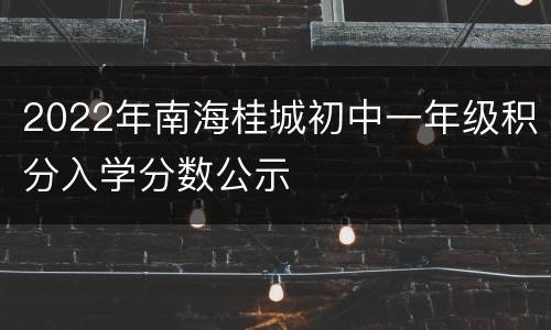 2022年南海桂城初中一年级积分入学分数公示