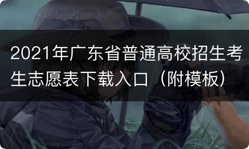 2021年广东省普通高校招生考生志愿表下载入口（附模板）