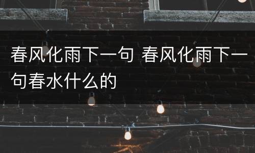 春风化雨下一句 春风化雨下一句春水什么的