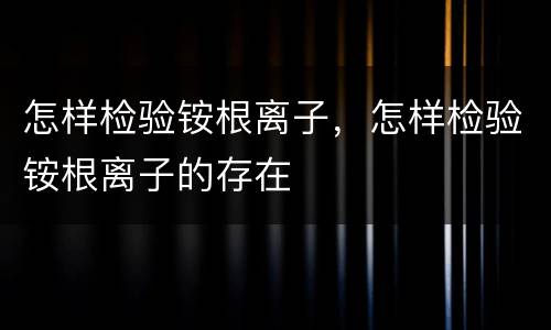 怎样检验铵根离子，怎样检验铵根离子的存在