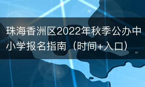 珠海香洲区2022年秋季公办中小学报名指南（时间+入口）