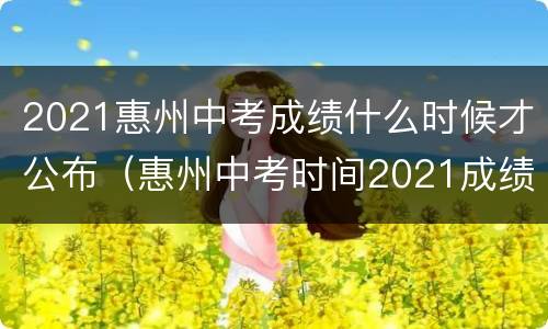 2021惠州中考成绩什么时候才公布（惠州中考时间2021成绩查询时间）