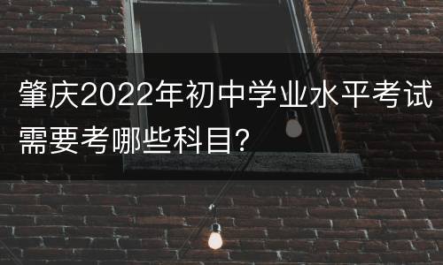 肇庆2022年初中学业水平考试需要考哪些科目？